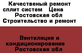 Качественый ремонт сплит систем › Цена ­ 1 - Ростовская обл. Строительство и ремонт » Вентиляция и кондиционирование   . Ростовская обл.